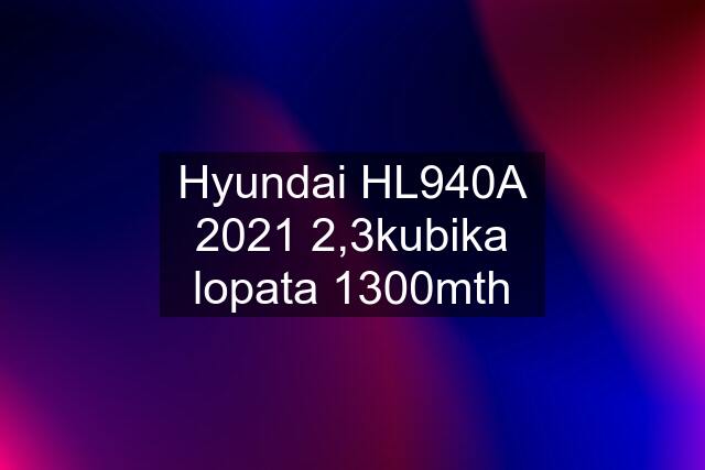 Hyundai HL940A 2021 2,3kubika lopata 1300mth