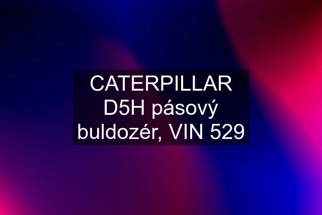 CATERPILLAR D5H pásový buldozér, VIN 529