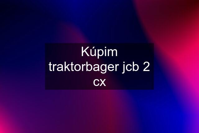 Kúpim traktorbager jcb 2 cx