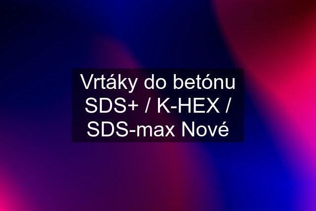Vrtáky do betónu SDS+ / K-HEX / SDS-max Nové