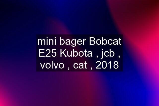 mini bager Bobcat E25 Kubota , jcb , volvo , cat , 2018