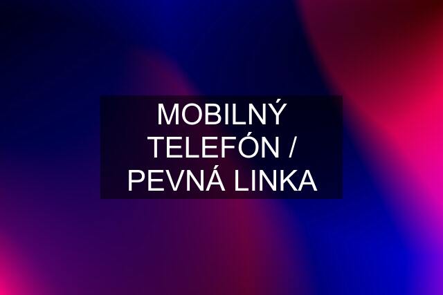 MOBILNÝ TELEFÓN / PEVNÁ LINKA
