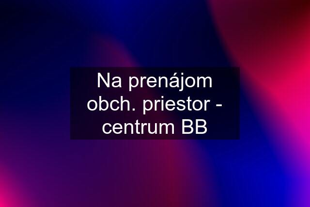 Na prenájom obch. priestor - centrum BB