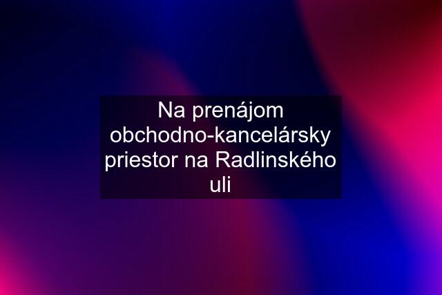 Na prenájom obchodno-kancelársky priestor na Radlinského uli