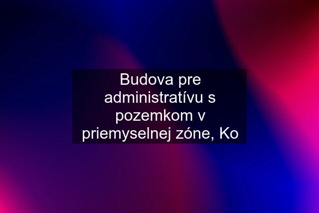 Budova pre administratívu s pozemkom v priemyselnej zóne, Ko