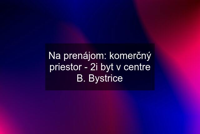 Na prenájom: komerčný priestor - 2i byt v centre B. Bystrice