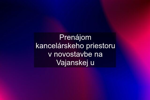 Prenájom kancelárskeho priestoru v novostavbe na Vajanskej u