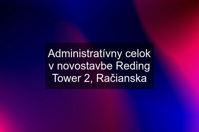 Administratívny celok v novostavbe Reding Tower 2, Račianska