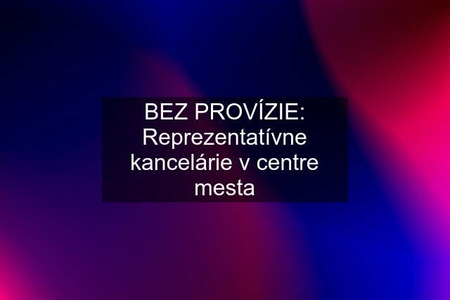 BEZ PROVÍZIE: Reprezentatívne kancelárie v centre mesta