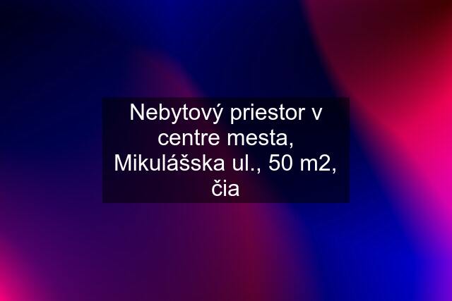 Nebytový priestor v centre mesta, Mikulášska ul., 50 m2, čia