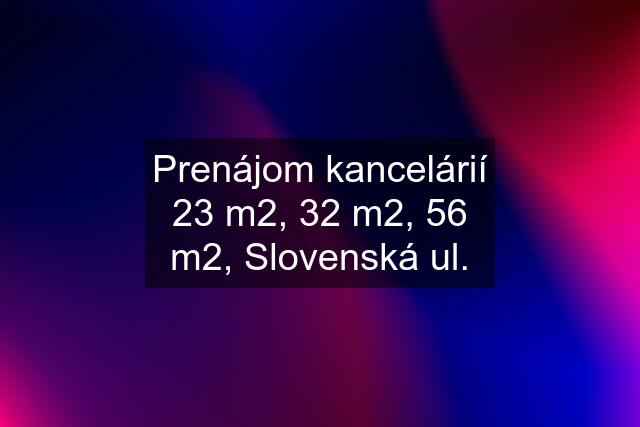 Prenájom kancelárií 23 m2, 32 m2, 56 m2, Slovenská ul.