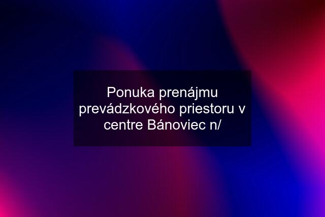 Ponuka prenájmu prevádzkového priestoru v centre Bánoviec n/