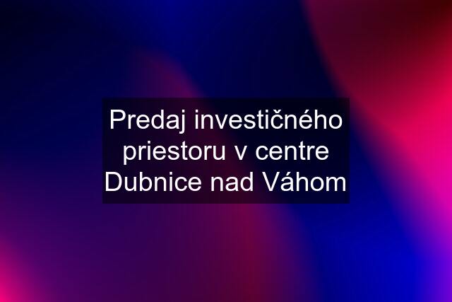 Predaj investičného priestoru v centre Dubnice nad Váhom