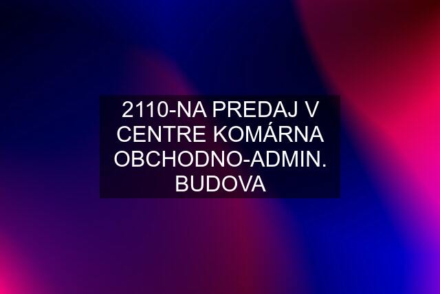 2110-NA PREDAJ V CENTRE KOMÁRNA OBCHODNO-ADMIN. BUDOVA