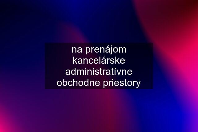 na prenájom kancelárske administratívne obchodne priestory