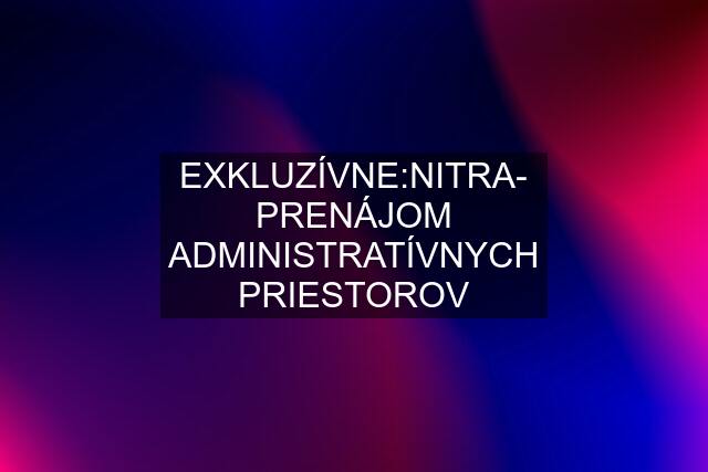 EXKLUZÍVNE:NITRA- PRENÁJOM ADMINISTRATÍVNYCH PRIESTOROV