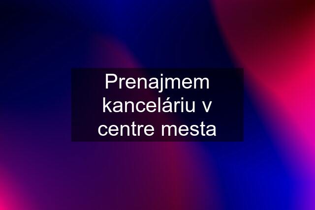 Prenajmem kanceláriu v centre mesta