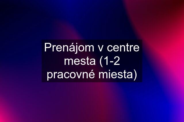 Prenájom v centre mesta (1-2 pracovné miesta)