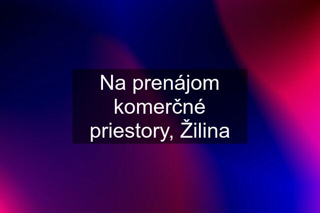 Na prenájom komerčné priestory, Žilina