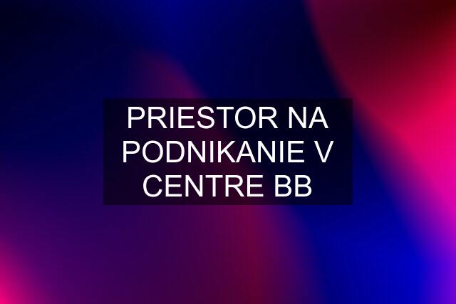 PRIESTOR NA PODNIKANIE V CENTRE BB