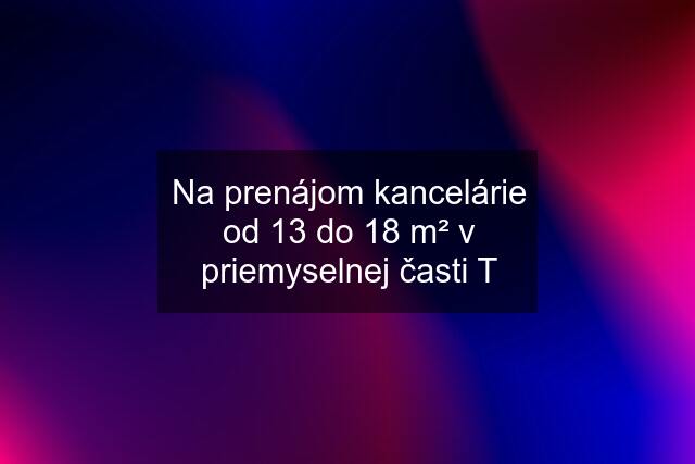 Na prenájom kancelárie od 13 do 18 m² v priemyselnej časti T