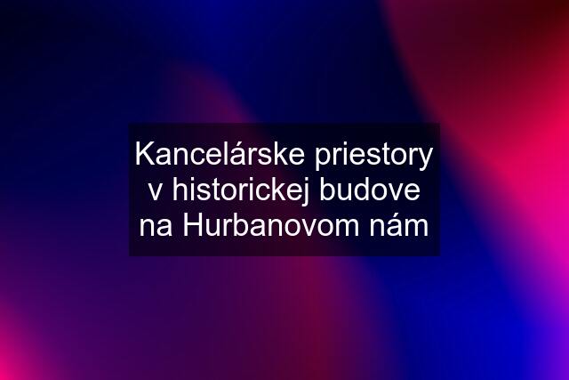 Kancelárske priestory v historickej budove na Hurbanovom nám