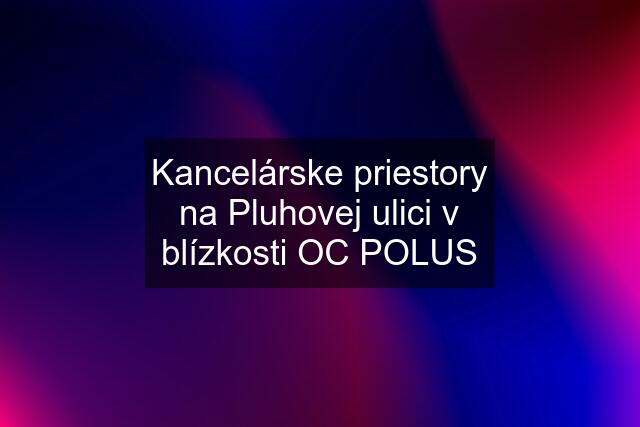 Kancelárske priestory na Pluhovej ulici v blízkosti OC POLUS