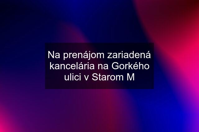 Na prenájom zariadená kancelária na Gorkého ulici v Starom M