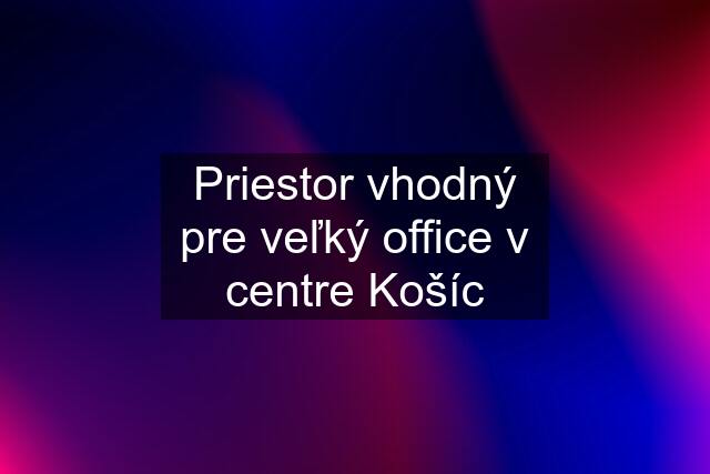 Priestor vhodný pre veľký office v centre Košíc