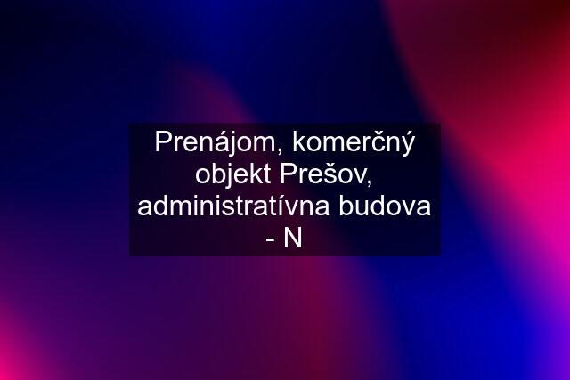 Prenájom, komerčný objekt Prešov, administratívna budova - N