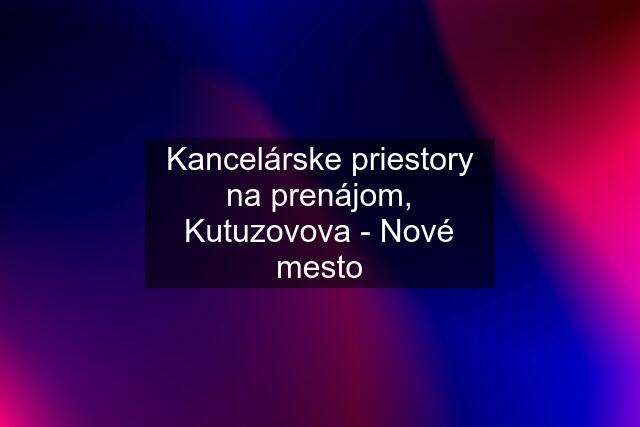 Kancelárske priestory na prenájom, Kutuzovova - Nové mesto