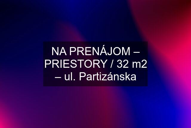 NA PRENÁJOM – PRIESTORY / 32 m2 – ul. Partizánska
