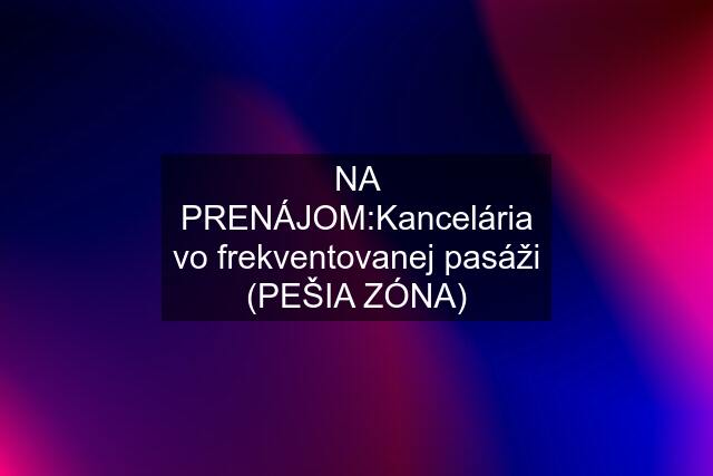 NA PRENÁJOM:Kancelária vo frekventovanej pasáži (PEŠIA ZÓNA)