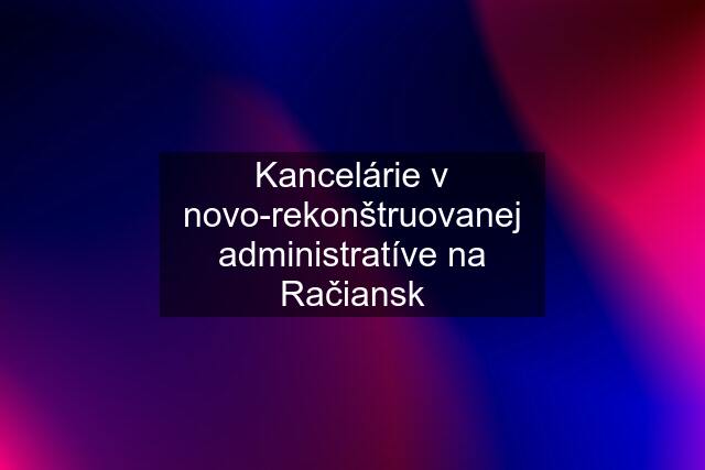 Kancelárie v novo-rekonštruovanej administratíve na Račiansk