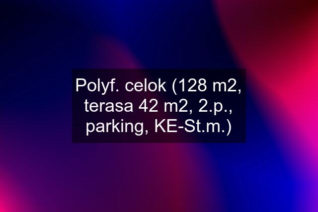 Polyf. celok (128 m2, terasa 42 m2, 2.p., parking, KE-St.m.)