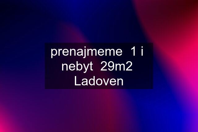 prenajmeme  1 i  nebyt  29m2  Ladoven