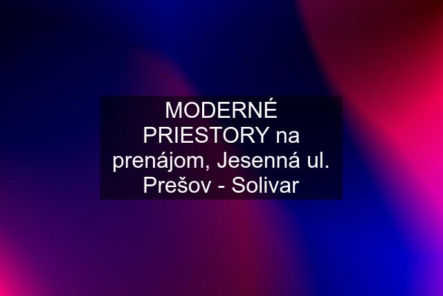 MODERNÉ PRIESTORY na prenájom, Jesenná ul. Prešov - Solivar