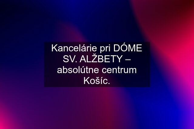 Kancelárie pri DÓME SV. ALŽBETY – absolútne centrum Košíc.