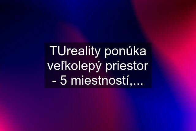 TUreality ponúka veľkolepý priestor - 5 miestností,...