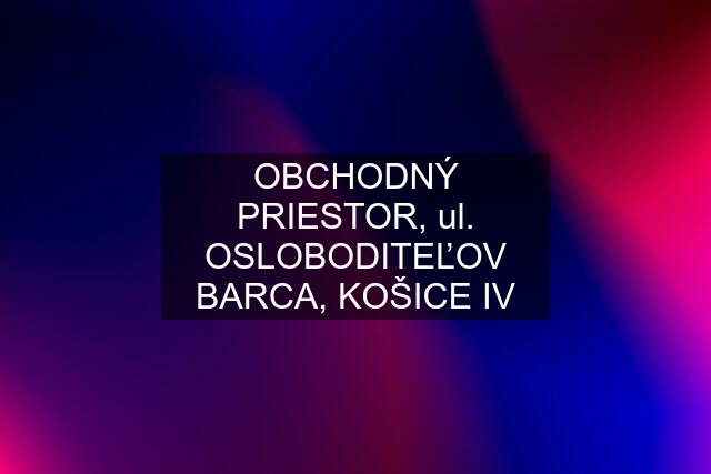 OBCHODNÝ PRIESTOR, ul. OSLOBODITEĽOV BARCA, KOŠICE IV