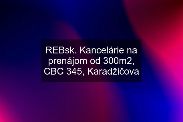 REBsk. Kancelárie na prenájom od 300m2, CBC 345, Karadžičova