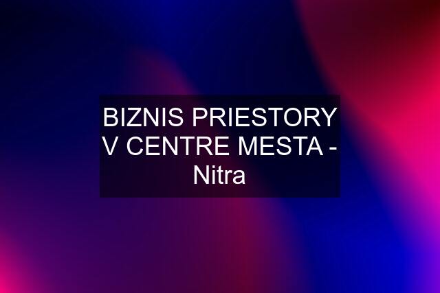 BIZNIS PRIESTORY V CENTRE MESTA - Nitra