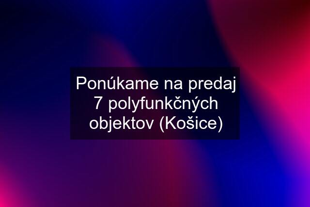 Ponúkame na predaj 7 polyfunkčných objektov (Košice)