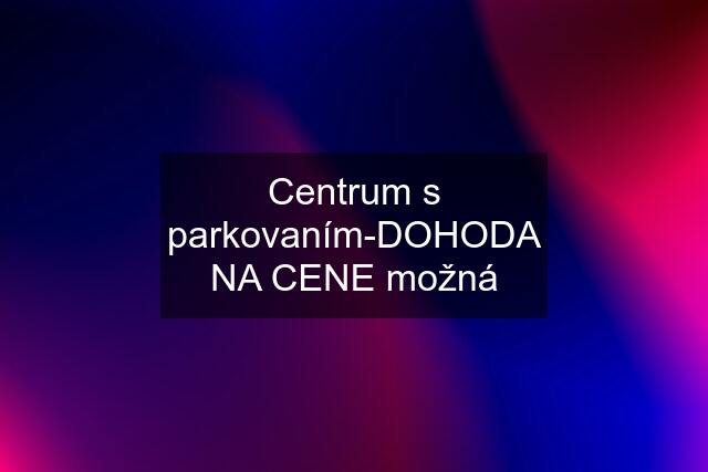 Centrum s parkovaním-DOHODA NA CENE možná