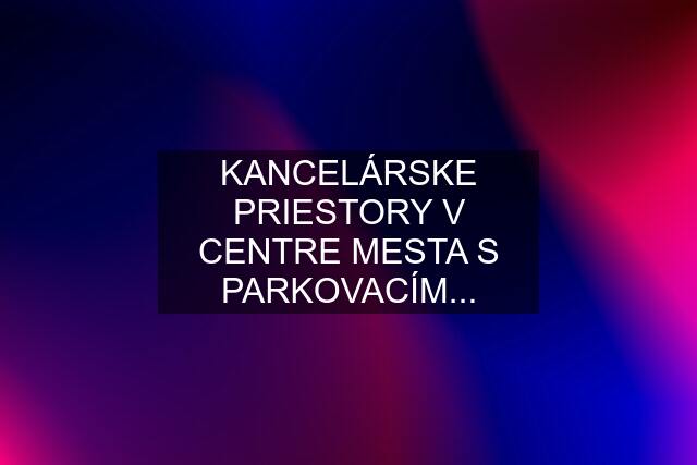 KANCELÁRSKE PRIESTORY V CENTRE MESTA S PARKOVACÍM...