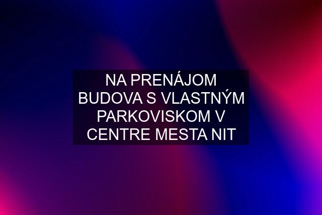 NA PRENÁJOM BUDOVA S VLASTNÝM PARKOVISKOM V CENTRE MESTA NIT