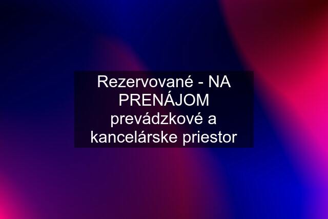 Rezervované - NA PRENÁJOM prevádzkové a kancelárske priestor