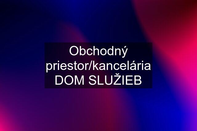 Obchodný priestor/kancelária DOM SLUŽIEB