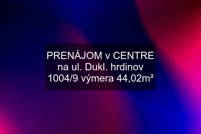 PRENÁJOM v CENTRE na ul. Dukl. hrdinov 1004/9 výmera 44,02m²