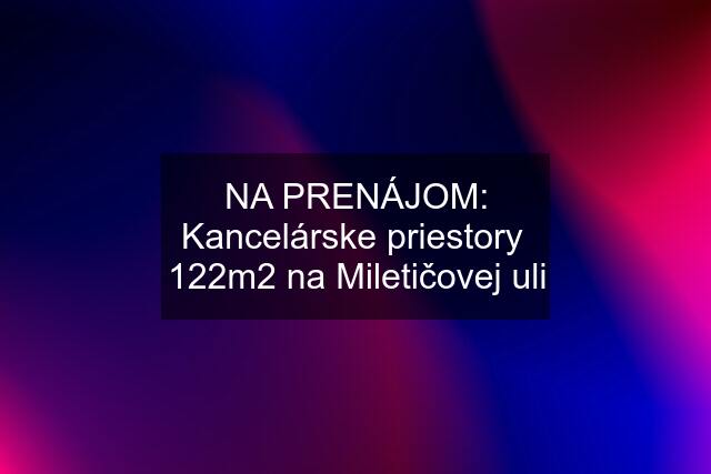 NA PRENÁJOM: Kancelárske priestory  122m2 na Miletičovej uli